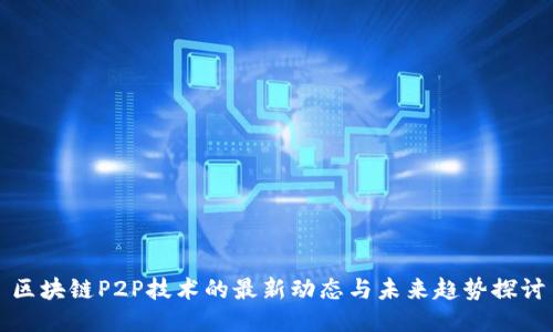 区块链P2P技术的最新动态与未来趋势探讨