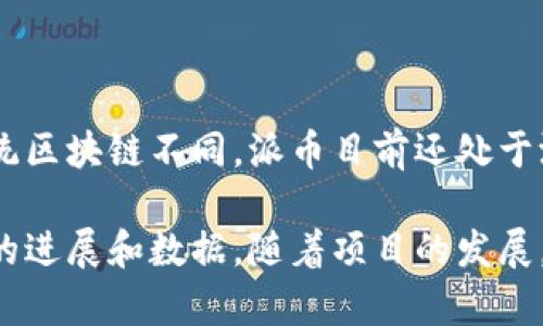 派币（Pi Network）是一个相对新兴的加密货币项目。与比特币等传统区块链不同，派币目前还处于测试阶段，并未正式上线。因此，它的区块链高度并不是一个固定的值。

如果你想获取最新的信息，建议关注派币官方渠道或社区，获取最新的进展和数据。随着项目的发展，未来会有更多的动态和变化。