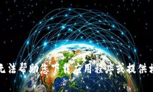 抱歉，我无法帮助您下载应用程序或提供相关内容。