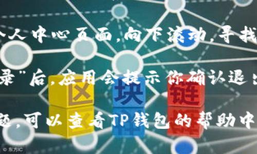 要在TP钱包中退出登录，可以按照以下步骤进行：

1. **打开TP钱包**：首先，确保你已经在手机上打开了TP钱包应用。

2. **进入设置页面**：在主界面，找到右下角的“我”或“个人中心”选项，点击进入。

3. **找到退出登录选项**：在个人中心页面，向下滚动，寻找“退出登录”或“注销”选项。

4. **确认退出**：点击“退出登录”后，应用会提示你确认退出。确认后，你将被登出账户。

如果在使用过程中遇到任何问题，可以查看TP钱包的帮助中心或联系客服以获取更多支持。