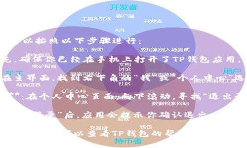 要在TP钱包中退出登录，可以按照以下步骤进行：

1. **打开TP钱包**：首先，确保你已经在手机上打开了TP钱包应用。

2. **进入设置页面**：在主界面，找到右下角的“我”或“个人中心”选项，点击进入。

3. **找到退出登录选项**：在个人中心页面，向下滚动，寻找“退出登录”或“注销”选项。

4. **确认退出**：点击“退出登录”后，应用会提示你确认退出。确认后，你将被登出账户。

如果在使用过程中遇到任何问题，可以查看TP钱包的帮助中心或联系客服以获取更多支持。