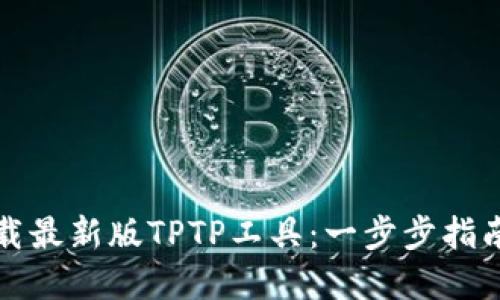 如何高效下载最新版TPTP工具：一步步指南与最佳实践