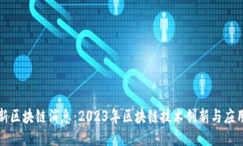 中国最新区块链消息：2023年区块链技术创新与应用新趋势