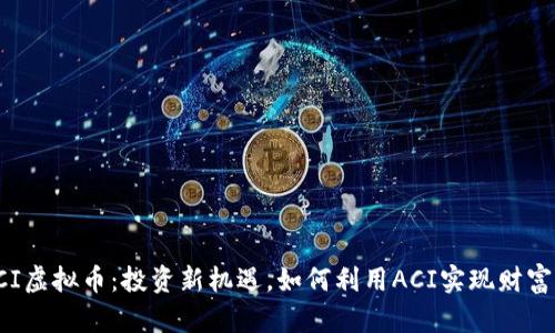 : ACI虚拟币：投资新机遇，如何利用ACI实现财富增长