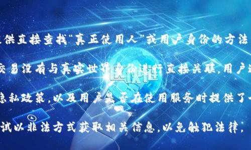 tpWallet是一个区块链和加密货币加密钱包，允许用户安全地存储、管理和交易各种数字资产。不过，tpWallet本身不提供直接查找“真正使用人”或用户身份的方法，这是由区块链的匿名性和隐私特性决定的。

区块链技术的核心特性之一是去中心化和匿名性。每一笔交易都是公开的，且可以通过区块链浏览器进行查阅，但这些交易没有与真实世界身份进行直接关联。用户通常使用钱包地址进行交易，而非个人身份信息。因此，除非用户自愿公开其身份信息，否则很难追踪到具体的真实用户。

一些情况下，若用户在交易所或平台上进行身份验证，可能通过该平台获取一些与用户相关的数据。但这取决于平台的隐私政策，以及用户是否在使用服务时提供了个人信息。

若您对具体的使用人身份或交易信息有疑问，建议遵循合法的途径，同时尊重他人的隐私权。在任何情况下，都不应该尝试以非法方式获取相关信息，以免触犯法律。