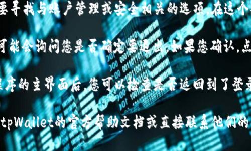 要退出tpWallet账号，您可以按照以下步骤进行操作：

1. **打开tpWallet应用程序**：在您的设备上找到并点击tpWallet的图标以启动应用程序。

2. **进入设置菜单**：在应用程序的主界面，通常您会看到一个设置或个人中心的图标。点击这个图标，通常它是一个齿轮形状的图标。

3. **找到退出登录选项**：在设置菜单中，您需要寻找与账户管理或安全相关的选项。在这个部分，应该会有一个“退出登录”或“登出”的选项。

4. **确认退出**：点击“退出登录”选项后，系统可能会询问您是否确定要退出。如果您确认，点击“确定”或“确认退出”，以完成退出操作。

5. **检查是否已成功退出**：在您返回到应用程序的主界面后，您可以检查是否返回到了登录页面，以确认您已成功退出。

如果您在操作过程中遇到任何问题，建议您检查tpWallet的官方帮助文档或直接联系他们的客户支持以获取更多帮助。