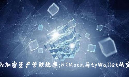 提升您的加密资产管理效率：HTMoon与tpWallet的完美结合