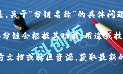截至我最后的知识更新（2023年10月），tpWallet 是一个多链钱包，支持多种区块链。但是，关于“分链名称”的具体问题，我不太清楚您指的是哪方面。

一般来说，分链可能是指在某个主链基础上衍生出的子链或分支链。在大多数情况下，这些分链会根据其功能、用途或技术特点而被命名。如果您有更具体的分链或项目名称，我可能能够为您提供更详细的信息。

如果您是在询问 tpWallet 支持的区块链种类或具体的分链信息，您可以查看他们的官方文档或社区资源，获取最新的详细信息。