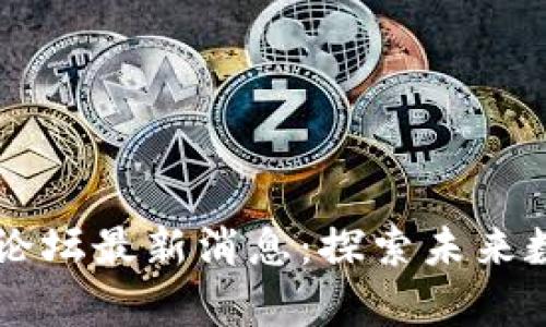 重庆区块链新发展论坛最新消息：探索未来数字金融的崭新起点