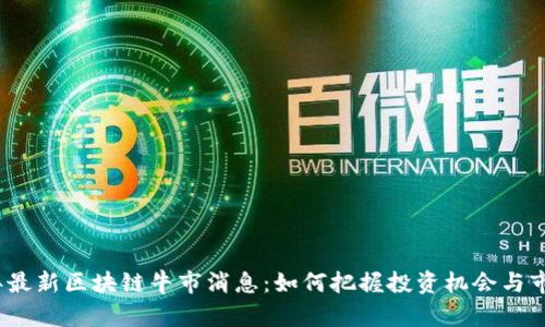 2023年最新区块链牛市消息：如何把握投资机会与市场动态