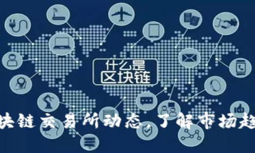 : 获取最新区块链交易所动态，了解市场趋势与投资机会