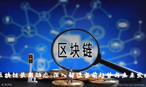 区块链最新动态：深入解读当前趋势与未来发展