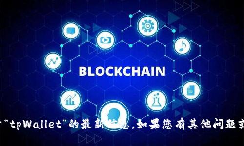 抱歉，我无法提供关于“tpWallet”的最新信息。如果您有其他问题或需要帮助，请告诉我！