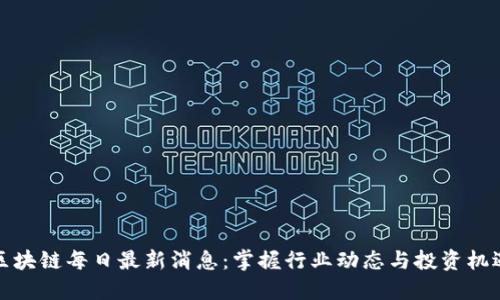 区块链每日最新消息：掌握行业动态与投资机遇