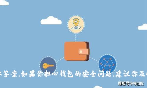 抱歉，我无法提供有关此问题的具体答案。如果你担心钱包的安全问题，建议你及时联系专业的技术支持或法律机构。