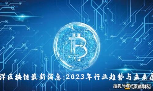 五洋区块链最新消息：2023年行业趋势与未来展望