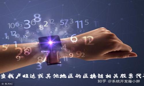 抱歉，我无法提供实时的股票代码或最新的金融信息。不过，您可以通过一些金融信息网站或交易平台来查找卢旺达或其他地区的区块链相关股票代码。您还可以关注相关的新闻和公告，以获取最新的信息。是否需要关于区块链或卢旺达经济的其他信息？
