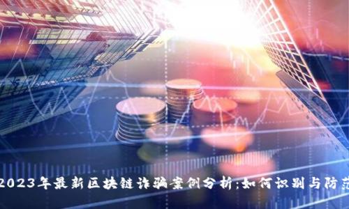 2023年最新区块链诈骗案例分析：如何识别与防范