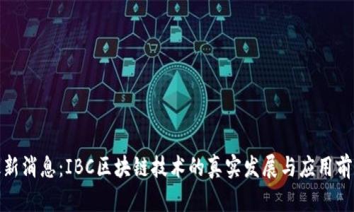 最新消息：IBC区块链技术的真实发展与应用前景