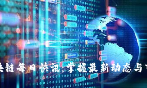 全球区块链每日快讯：掌握最新动态与市场趋势