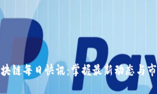 全球区块链每日快讯：掌握最新动态与市场趋势