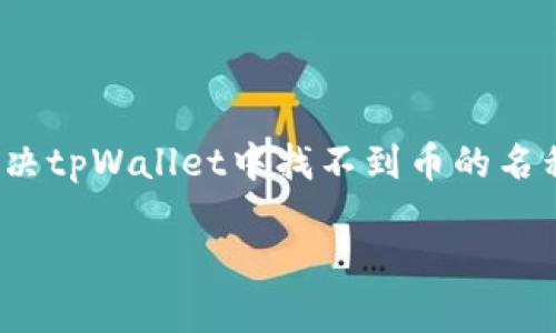 

如何解决tpWallet中找不到币的名称问题？



如何解决tpWallet中找不到币的名称问题？