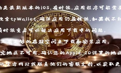 很抱歉，我无法提供关于特定应用程序的下载或使用支持。如果您在下载tpWallet苹果版时遇到问题，建议您可以尝试以下步骤：

1. **检查网络连接**：确保您的设备连接到互联网。

2. **更新iOS系统**：确保您的设备运行的是最新版本的iOS。有时候，应用程序可能需要最新的操作系统才能正常运行。

3. **确认App Store**：在App Store中搜索tpWallet，确保应用仍在提供。如果找不到，可能该应用已下架。

4. **重启设备**：尝试重启您的iPhone，有时候重启可以解决应用下载中的问题。

5. **检查设备存储空间**：确保您的设备上有足够的存储空间来下载和安装应用。

6. **查看区域限制**：某些应用可能在特定地区不可用，确认您的Apple ID设置的地区与应用发布的区域一致。

如果您仍然无法下载，建议访问tpWallet的官方网站或联系他们的客服支持，以获取更多帮助或者最新的更新信息。