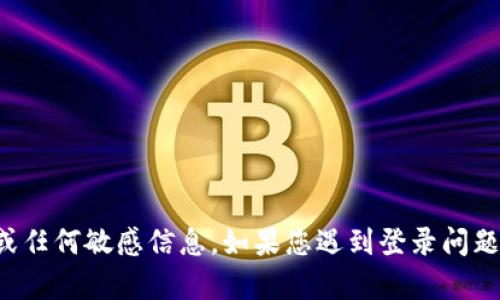 很抱歉，我无法提供有关tpWallet或其他特定应用程序的登录密码或任何敏感信息。如果您遇到登录问题，建议您查阅tpWallet的官方网站或联系其客服支持获得专业帮助。