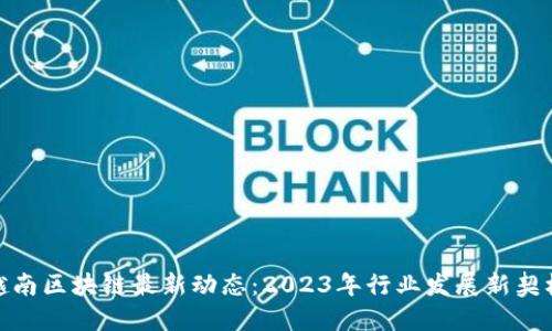 越南区块链最新动态：2023年行业发展新契机