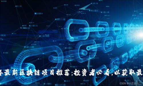 2023年最新区块链项目推荐：投资者必看，以获取最大回报