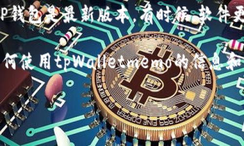 tpWalletmemo是一个与TP钱包相关的功能，通常用于记账、记录交易信息或备注。在不同版本的TP钱包中，tpWalletmemo的具体位置可能有所不同。

如果你在使用TP钱包时想找到tpWalletmemo，可以按照以下步骤进行：

步骤一：打开TP钱包
首先，确保你已经下载并安装了TP钱包。打开应用程序，进入主界面。

步骤二：导航至钱包功能
在主界面上，你通常可以看到“钱包”或“资产”选项。点击这个选项以进入你的资产管理页面。

步骤三：查找交易记录
在钱包界面，查找交易记录或历史记录的选项。一般来说，tpWalletmemo会出现在交易记录的相关部分。在这里，你可以找到你的所有交易，并查看每笔交易的详细信息。

步骤四：查看详细信息
选择一笔具体的交易记录，进入详细信息页面。在这个页面上，tpWalletmemo可能会以备注的形式出现。如果你之前在交易时添加了备注，这里会显示出来。

步骤五：创建或编辑tpWalletmemo
在某些情况下，你可能希望添加新的备注，或者编辑已有的备注。通常在交易记录的详细信息页面，会有一个编辑或添加备注的选项，根据提示进行操作即可。

注意事项
如果你在查找tpWalletmemo的过程中遇到任何困难，请确保你的TP钱包是最新版本。有时候，软件更新会影响功能的可用性和界面布局。

此外，你也可以访问TP钱包的官方网站或用户社区，获取更多关于如何使用tpWalletmemo的信息和帮助。

若你还有其他关于TP钱包或tpWalletmemo的疑问，请随时提问！