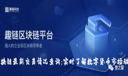 区块链最新交易情况查询：实时了解数字货币市场动态