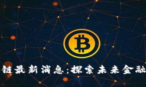 仇江鸿区块链最新消息：探索未来金融的无限可能