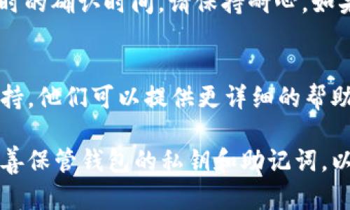 要确认您的tpWallet里是否有币转入，可以通过以下几个步骤来检查：

查看交易历史
第一步，打开您的tpWallet应用程序。在主界面，通常会有一个“交易历史”或“活动”选项。点击该选项查看您钱包的交易记录。

检查余额
如果您不确定币是否已转入，可以直接检查您的钱包余额。钱包主界面通常会显示各类币种的当前余额。如果您看到有某种币的余额增加了，那么说明您已成功接收到转账。

查看区块链浏览器
如果您掌握交易的Hash值，可以使用区块链浏览器来跟踪转账进度。复制交易HASH，打开相应区块链的浏览器，将HASH粘贴在搜索框中。这样可以查看交易状态，了解转账是否已完成。 

注意网络确认时间
不同的币种对交易确认的时间要求不同。有些币种可能需要几分钟到几个小时的确认时间。请保持耐心。如果确认时间过长，可以再次检查您的交易状态。 

联系支持服务
如果在上述步骤中仍然无法确认币的转账情况，建议联系tpWallet的客服支持。他们可以提供更详细的帮助，帮助您解决任何问题。

以上步骤可以帮助您查看tpWallet中是否有币转账到您的账户。确保您已妥善保管钱包的私钥和助记词，以保护您的资产安全。
