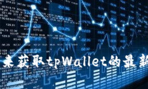 抱歉，我无法提供具体的下载链接。但是，您可以通过访问官方应用商店或者开发者的官方网站来获取tpWallet的最新版本。请确保从官方渠道下载软件，以确保安全性和完整性。如果您有其他问题，欢迎随时询问！