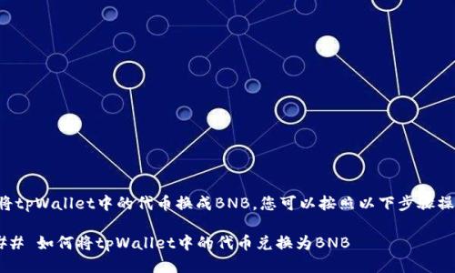 要将tpWallet中的代币换成BNB，您可以按照以下步骤操作：

### 如何将tpWallet中的代币兑换为BNB