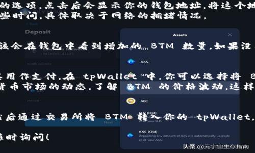 对于如何将 BTM (Bitmark) 放入 tpWallet 的操作，以下是详细的步骤说明。这些说明将帮助你轻松地在 tpWallet 中管理你的 BTM 资产。

步骤 1: 下载和安装 tpWallet
首先，你需要在你的设备上下载 tpWallet。如果你使用的是手机，可以在应用商店中搜索“tpWallet”，然后下载安装。如果你使用的是电脑，访问官方 tpWallet 网站进行下载。

步骤 2: 创建钱包或导入现有钱包
打开 tpWallet 后，你将看到创建新钱包或导入现有钱包的选项。如果你是第一次使用，选择创建钱包。按照系统提示设置密码和备份助记词。确保将助记词保存在安全的地方，因为如果你丢失了它，将无法恢复钱包。

步骤 3: 获取 BTM
在将 BTM 放入 tpWallet 之前，你需要先获得 BTM。如果你还没有 BTM，可以通过交易所购买。常见的加密货币交易所，如 Binance 或 Huobi，通常提供 BTM 的交易服务。

步骤 4: 将 BTM 转入 tpWallet
在交易所中购买 BTM 后，你需要将其转移到 tpWallet。登录你所使用的交易所账户，找到提币或转账功能。输入你的 tpWallet 地址。
要找到你的 tpWallet 地址，可以在钱包主页上查看。通常会有一个“接收”或“充值”的选项，点击后会显示你的钱包地址。将这个地址复制，然后回到交易所，粘贴到提币地址栏中。
同时，输入你想要转账的 BTM 数量，确认无误后，提交交易。请注意，转账可能需要一些时间，具体取决于网络的拥堵情况。

步骤 5: 查看你的 BTM 是否到账
在完成转账后，回到 tpWallet 查看你的资产。如果一切顺利，你在交易所提币后，应该会在钱包中看到增加的 BTM 数量。如果没有，检查交易所的提币记录，确保交易已成功完成。

步骤 6: 管理和使用你的 BTM
现在，你可以在 tpWallet 中管理你的 BTM 资产。你可以选择继续持有，也可以将其用作支付。在 tpWallet 中，你可以选择将 BTM 转给其他用户，或者通过币安等交易所将其兑换为其他加密货币。
确保定期查看钱包的安全性，定期备份你的助记词和私钥，以防丢失。同时，关注加密货币市场的动态，了解 BTM 的价格波动，这样你可以在合适的时机做出投资决策。

总结
将 BTM 放入 tpWallet 的过程相对简单。只需下载钱包，创建或导入现有的钱包，然后通过交易所将 BTM 转入你的 tpWallet。记得保持安全，合理管理你的加密资产。

希望以上信息能够帮助你顺利将 BTM 放入 tpWallet。如果你还有其他问题，欢迎随时询问！