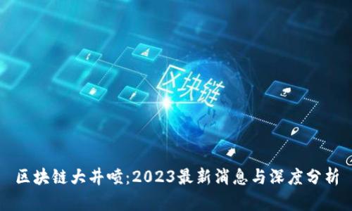 区块链大井喷：2023最新消息与深度分析