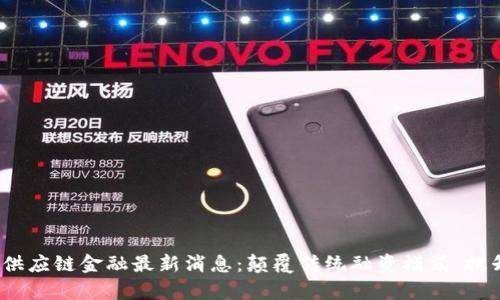 2023年区块链供应链金融最新消息：颠覆传统融资模式，提升效率与安全性