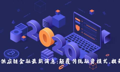 2023年区块链供应链金融最新消息：颠覆传统融资模式，提升效率与安全性