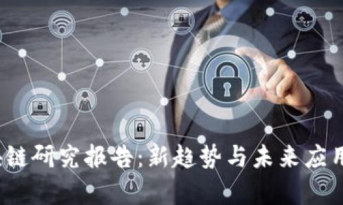 2023年区块链研究报告：新趋势与未来应用的深入分析