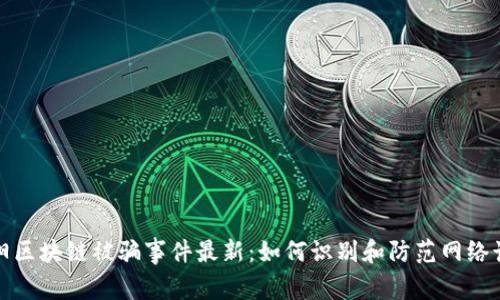 沈阳区块链被骗事件最新：如何识别和防范网络诈骗