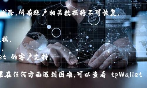 要删除 tpWallet 账户，请按照以下步骤进行操作：

### 步骤一：登录 tpWallet 账户

首先，打开 tpWallet 的官方网站或应用程序。输入你的账户信息，登录你的 tpWallet 账户。

### 步骤二：访问账户设置

在登录后，寻找账户设置或个人资料的选项。这通常可以在页面的右上角找到，标识为“账户”或“设置”。

### 步骤三：找到删除账户的选项

在账户设置中，查找与账户管理相关的部分。在这里，你可能会发现“删除账户”或“注销账户”的选项。不同的平台界面可能会有所不同，所以请仔细浏览相关选项。

### 步骤四：确认删除

点击删除账户后，系统可能会要求你确认这一操作。你可能需要输入密码或进行其他身份验证。认真阅读任何警告信息，确认你确实想要永久删除账户。

### 步骤五：完成删除        
完成确认后，你的 tpWallet 账户将被删除。请注意，一旦删除，所有账户相关数据将不可恢复。

### 注意事项
- 在删除账户前，确保你已经备份了所有必要的信息和数据。
- 删除账户可能会影响你使用的服务和功能，请谨慎操作。
- 如果没有找到删除账户的选项，建议直接联系 tpWallet 的客户支持。

通过以上步骤，你可以成功删除你的 tpWallet 账户。如果在任何方面遇到困难，可以查看 tpWallet 的帮助中心或客户支持获取进一步的指导。