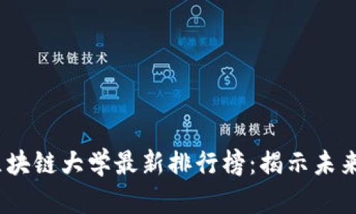 2023年中国区块链大学最新排行榜：揭示未来职场的新机遇