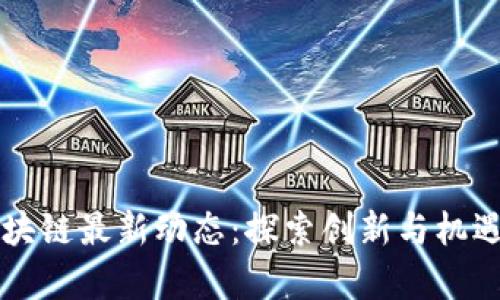 韩国区块链最新动态：探索创新与机遇的前沿