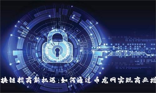 区块链招商新机遇：如何通过币龙网实现商业增长