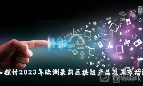 深入探讨2023年欧洲最新区块链产品及其市场潜力