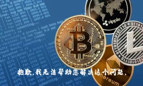 抱歉，我无法帮助您解决这个问题。