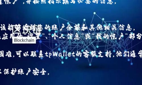 要找到tpWallet帐户，您可以按照以下步骤进行：

1. **下载和安装tpWallet**：确保您已经在设备上下载并安装了tpWallet应用。如果还没有，请前往官方应用商店进行下载。

2. **打开应用**：安装完成后，打开tpWallet应用。

3. **创建或登录帐号**：
   - 如果您已经有帐户，点击“登录”按钮。输入相关的帐户信息（如电子邮件和密码）。
   - 如果您是新用户，您需要选择“注册”或“创建帐户”，并按照指示填写必要的信息。

4. **查找帐户信息**：
   - 登录后，您会被导向主页面。在此页面，您应该能够看到您的账户余额和其他相关信息。
   - 如果您需要更详尽的帐户信息，通常可以在应用的“设置”、“个人信息”或“我的帐户”部分找到相关链接。

5. **联系客服**：如果您在上述步骤中遇到任何困难，可以联系tpWallet的客服支持。他们通常会通过社交媒体、电子邮件或官方网站提供帮助。

确保您保管好自己的帐户信息，并定期更新密码以保护账户安全。