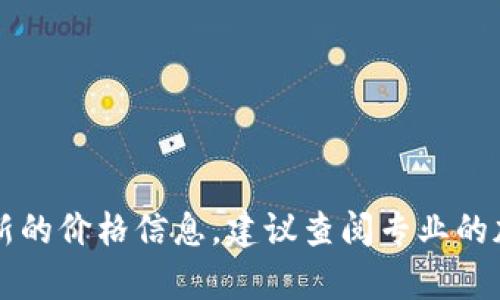 区块链上的币种有很多，每种币的价格都可能不同。以比特币为例，其价格会随着市场供求、投资者情绪以及其他因素而波动。要获得最新的价格信息，建议查阅专业的加密货币交易所或金融网站，如CoinMarketCap、Binance等。这些平台会实时更新不同币种的价格，并提供有关市场的详细数据和分析。